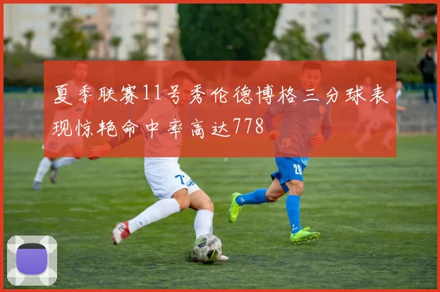 夏季联赛11号秀伦德博格三分球表现惊艳命中率高达778