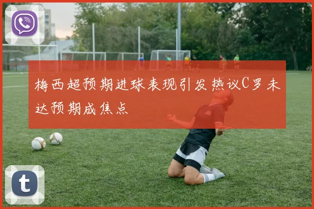 梅西超预期进球表现引发热议C罗未达预期成焦点