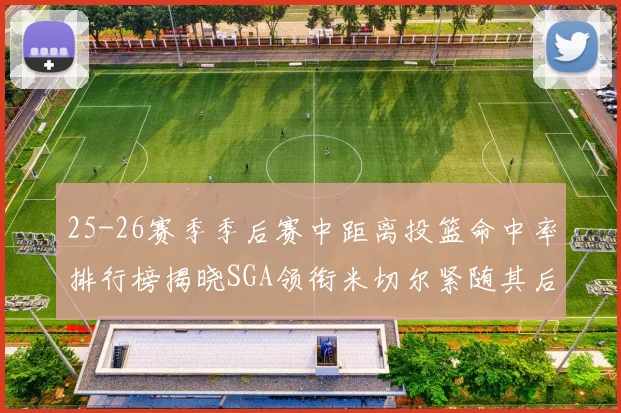 25-26赛季季后赛中距离投篮命中率排行榜揭晓SGA领衔米切尔紧随其后哈登位列第五