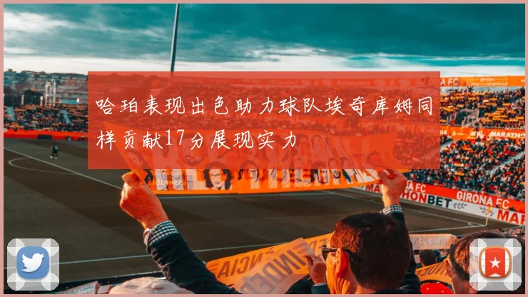 哈珀表现出色助力球队埃奇库姆同样贡献17分展现实力