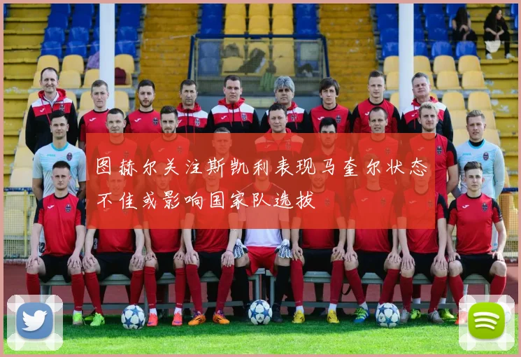 图赫尔关注斯凯利表现马奎尔状态不佳或影响国家队选拔