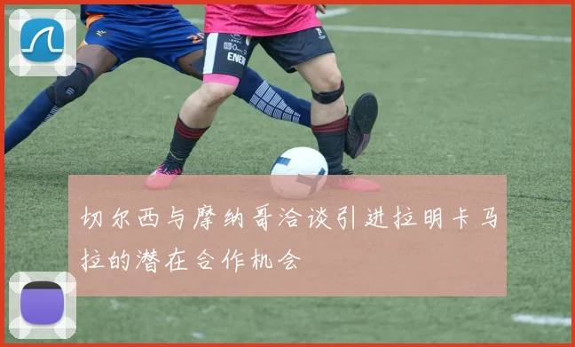 切尔西与摩纳哥洽谈引进拉明卡马拉的潜在合作机会