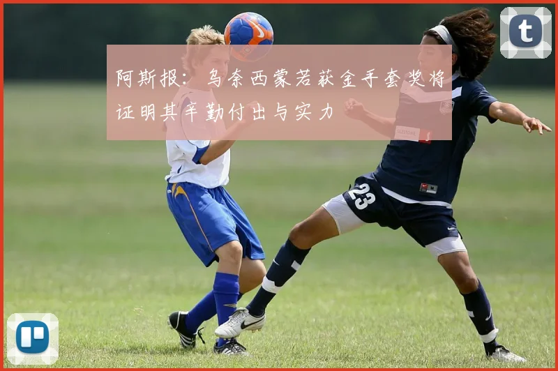 阿斯报：乌奈西蒙若获金手套奖将证明其辛勤付出与实力