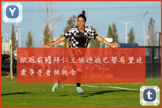 欧冠前瞻拜仁主场迎战巴黎有望逆袭争夺晋级机会