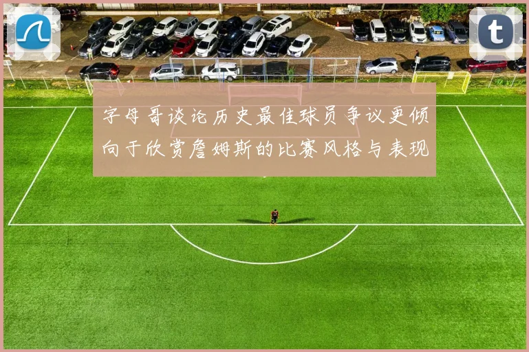 字母哥谈论历史最佳球员争议更倾向于欣赏詹姆斯的比赛风格与表现