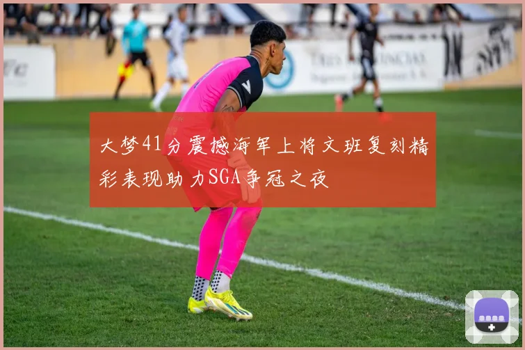 大梦41分震撼海军上将文班复刻精彩表现助力SGA争冠之夜