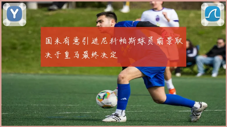 国米有意引进尼科帕斯球员前景取决于皇马最终决定