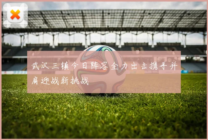 武汉三镇今日阵容全力出击携手并肩迎战新挑战