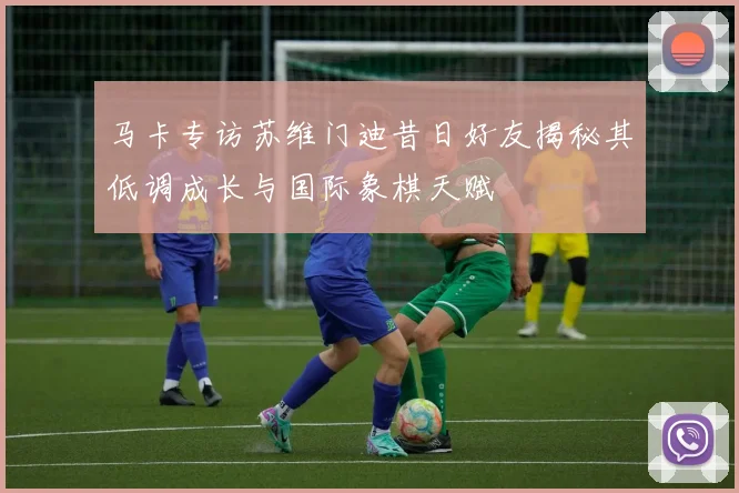 马卡专访苏维门迪昔日好友揭秘其低调成长与国际象棋天赋