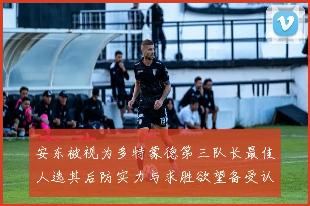 安东被视为多特蒙德第三队长最佳人选其后防实力与求胜欲望备受认可