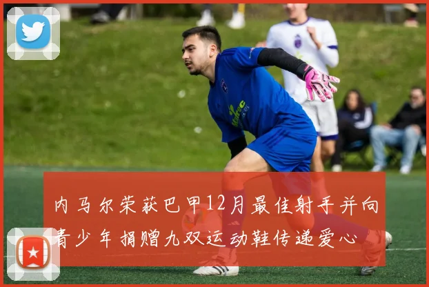 内马尔荣获巴甲12月最佳射手并向青少年捐赠九双运动鞋传递爱心