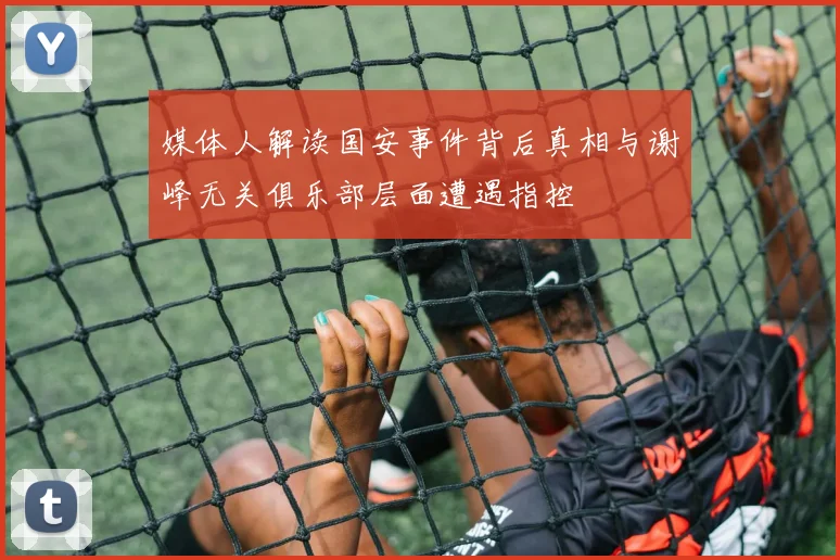 媒体人解读国安事件背后真相与谢峰无关俱乐部层面遭遇指控