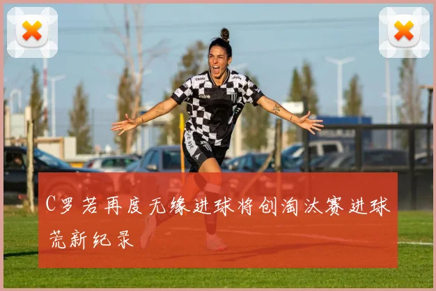 C罗若再度无缘进球将创淘汰赛进球荒新纪录