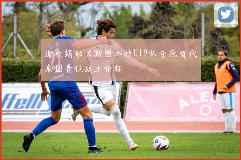 谢初筠助力斯图加特U19队夺冠将代表国青征战土伦杯