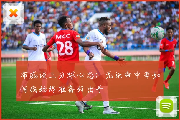 布威谈三分球心态：无论命中率如何我始终准备好出手