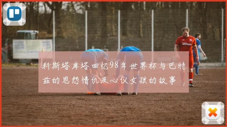 科斯塔库塔回忆98年世界杯与巴特兹的恩怨情仇及心仪女孩的故事