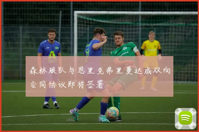 森林狼队与恩里克弗里曼达成双向合同协议即将签署