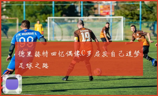 德里赫特回忆偶像C罗启发自己追梦足球之路
