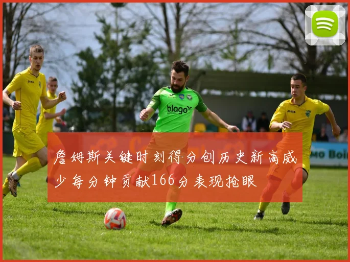 詹姆斯关键时刻得分创历史新高威少每分钟贡献166分表现抢眼