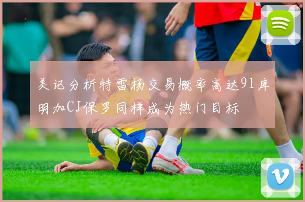 美记分析特雷杨交易概率高达91库明加CJ保罗同样成为热门目标