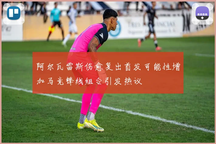 阿尔瓦雷斯伤愈复出首发可能性增加马竞锋线组合引发热议