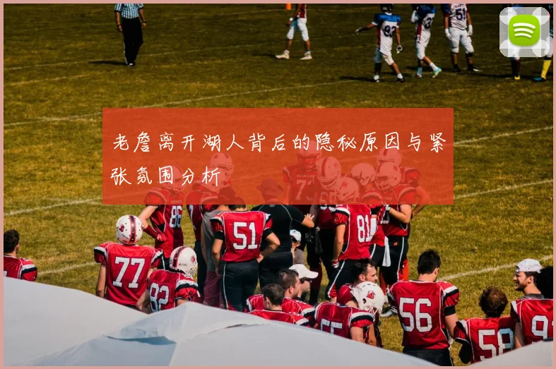 老詹离开湖人背后的隐秘原因与紧张氛围分析