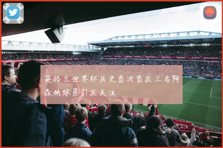 英格兰世界杯历史首次首发三名阿森纳球员引发关注