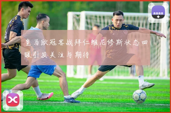 皇马欧冠客战拜仁维尼修斯状态回暖引发关注与期待