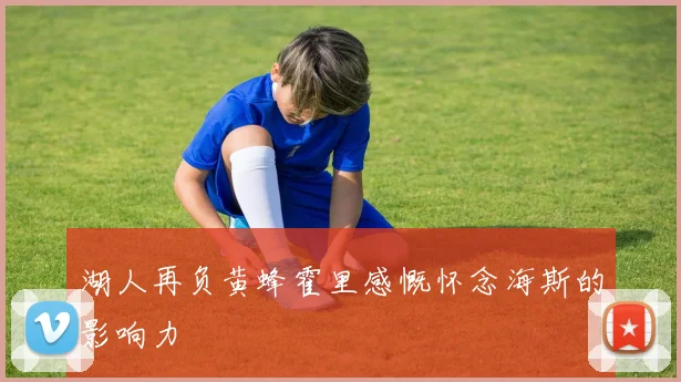 湖人再负黄蜂霍里感慨怀念海斯的影响力