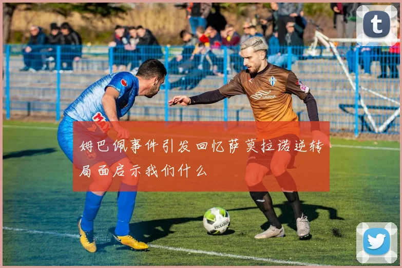 姆巴佩事件引发回忆萨莫拉诺逆转局面启示我们什么