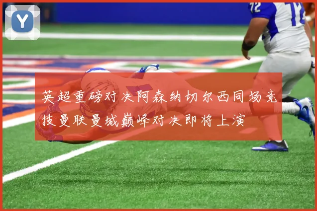 英超重磅对决阿森纳切尔西同场竞技曼联曼城巅峰对决即将上演