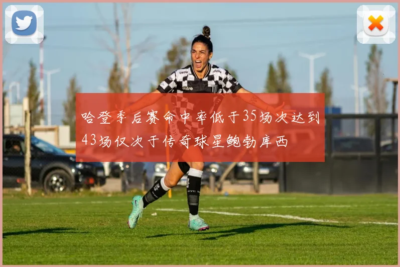 哈登季后赛命中率低于35场次达到43场仅次于传奇球星鲍勃库西