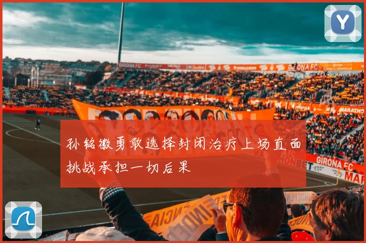 孙铭徽勇敢选择封闭治疗上场直面挑战承担一切后果