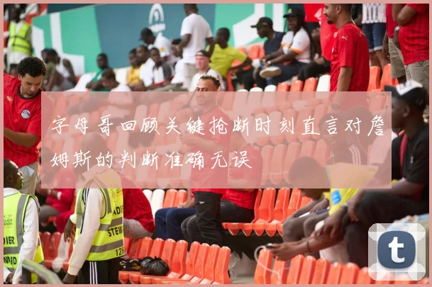 字母哥回顾关键抢断时刻直言对詹姆斯的判断准确无误