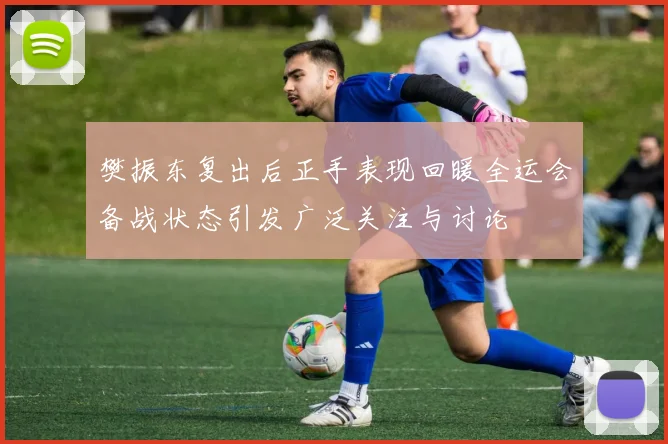 樊振东复出后正手表现回暖全运会备战状态引发广泛关注与讨论