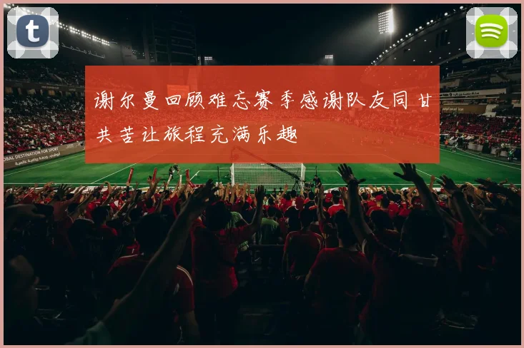 谢尔曼回顾难忘赛季感谢队友同甘共苦让旅程充满乐趣