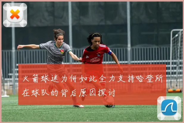 火箭球迷为何如此全力支持哈登所在球队的背后原因探讨
