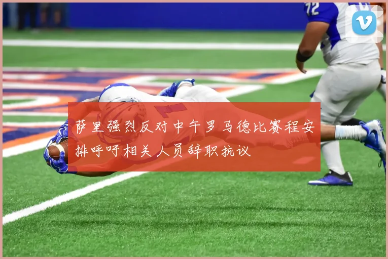 萨里强烈反对中午罗马德比赛程安排呼吁相关人员辞职抗议