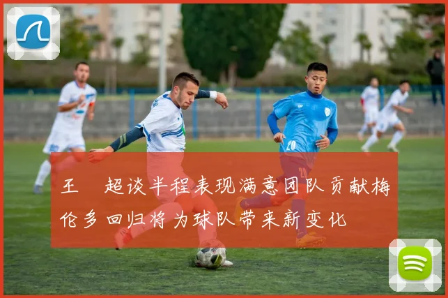 王燊超谈半程表现满意团队贡献梅伦多回归将为球队带来新变化